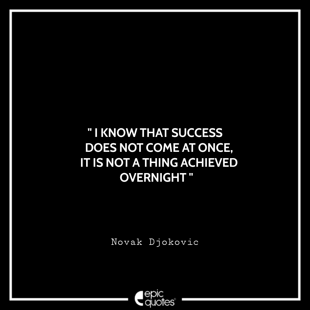I know that success does not come at once, it is not a thing achieved overnight. -Novak Djokovic Best Novak Djokovic Quotes