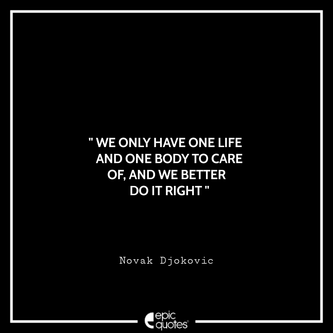 We only have one life and one body to care of, and we better do it right. -Novak Djokovic Best Novak Djokovic Quotes