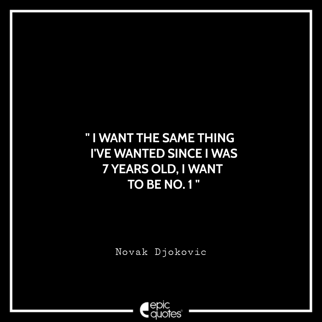 I want the same thing I've wanted since I was 7 years old, I want to be No. 1. -Novak Djokovic Best Novak Djokovic Quotes