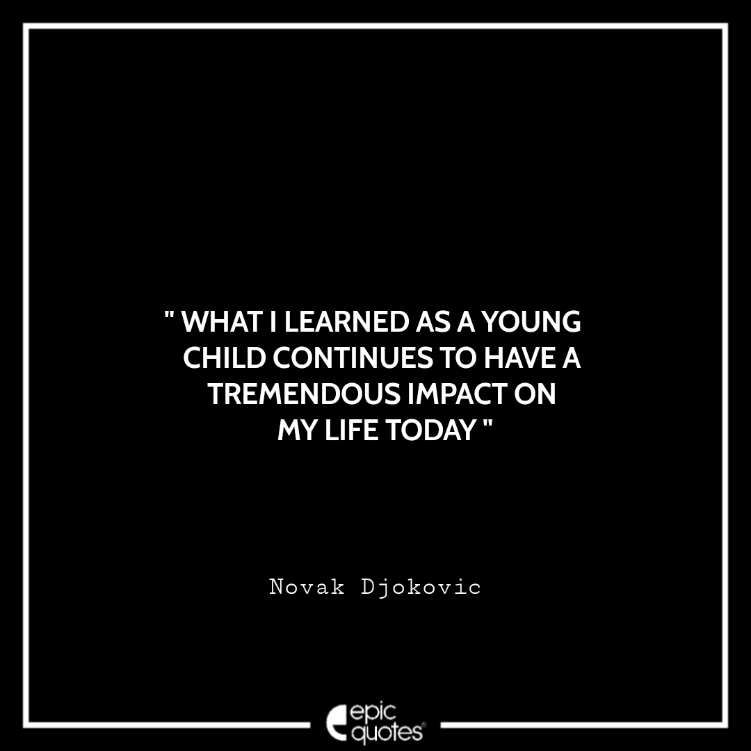 What I learned as a young child continues to have a tremendous impact on my life today. -Novak Djokovic Best Novak Djokovic Quotes