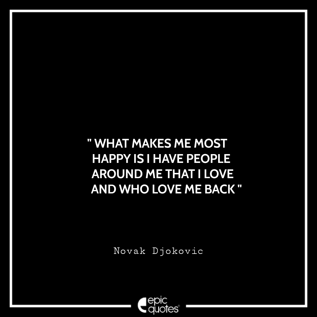 What makes me most happy is I have people around me that I love and who love me back. -Novak Djokovic Best Novak Djokovic Quotes