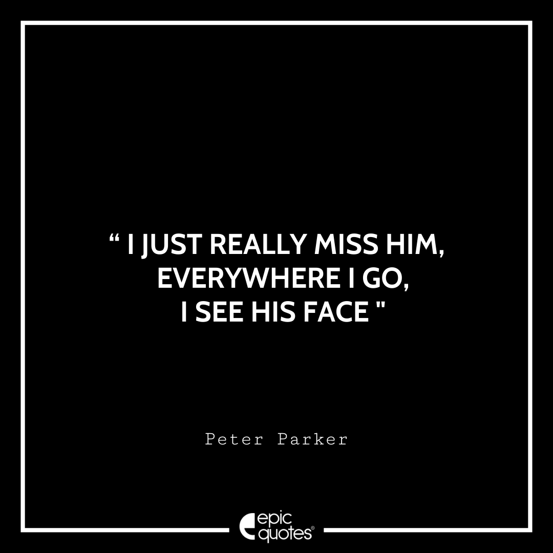 I just really miss him, everywhere I go, I see his face. -Peter Parker Best Spider-Man Quotes