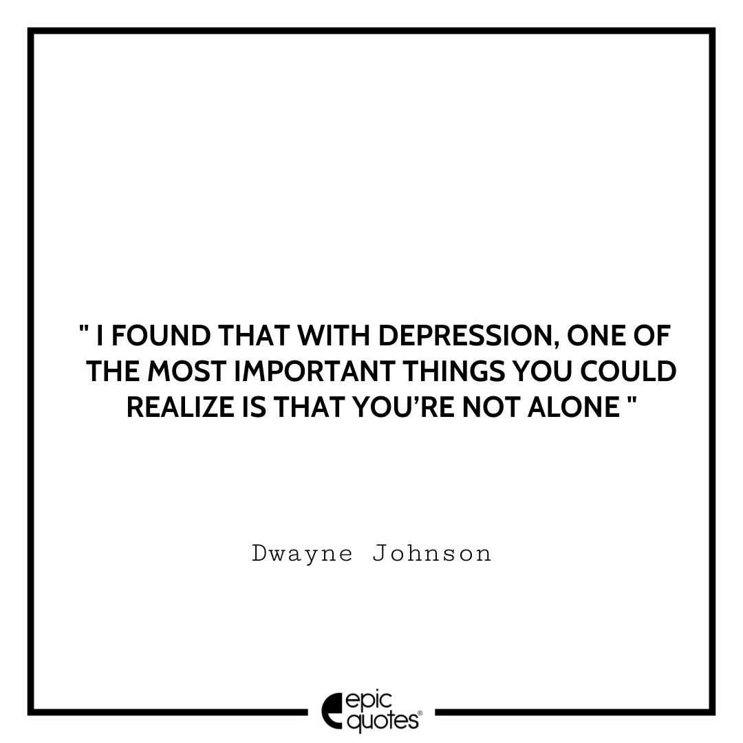 I found that with depression, one of the most important things you could realize is that you’re not alone. — Dwayne Johnson Sad feeling Quotes