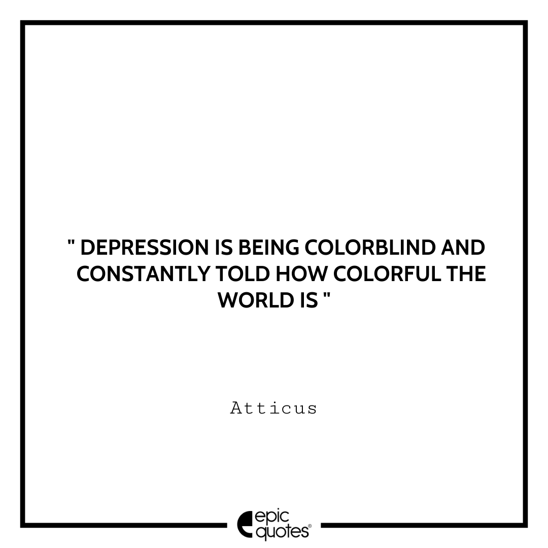 Depression is being colorblind and constantly told how colorful the world is. -Atticus Sad feeling Quotes