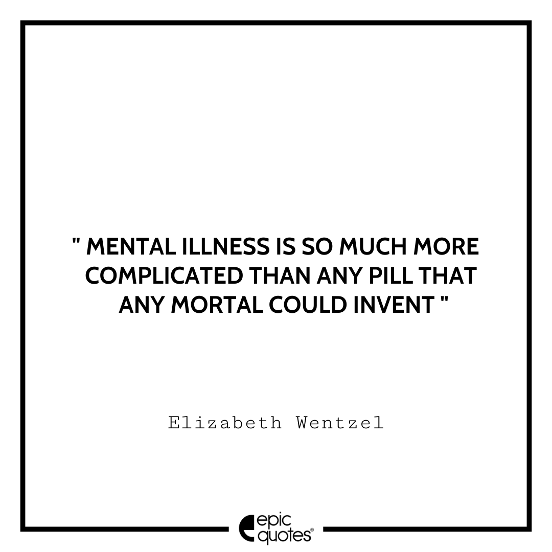 Mental illness is so much more complicated than any pill that any mortal could invent. – Elizabeth Wentzel Sad feeling Quotes