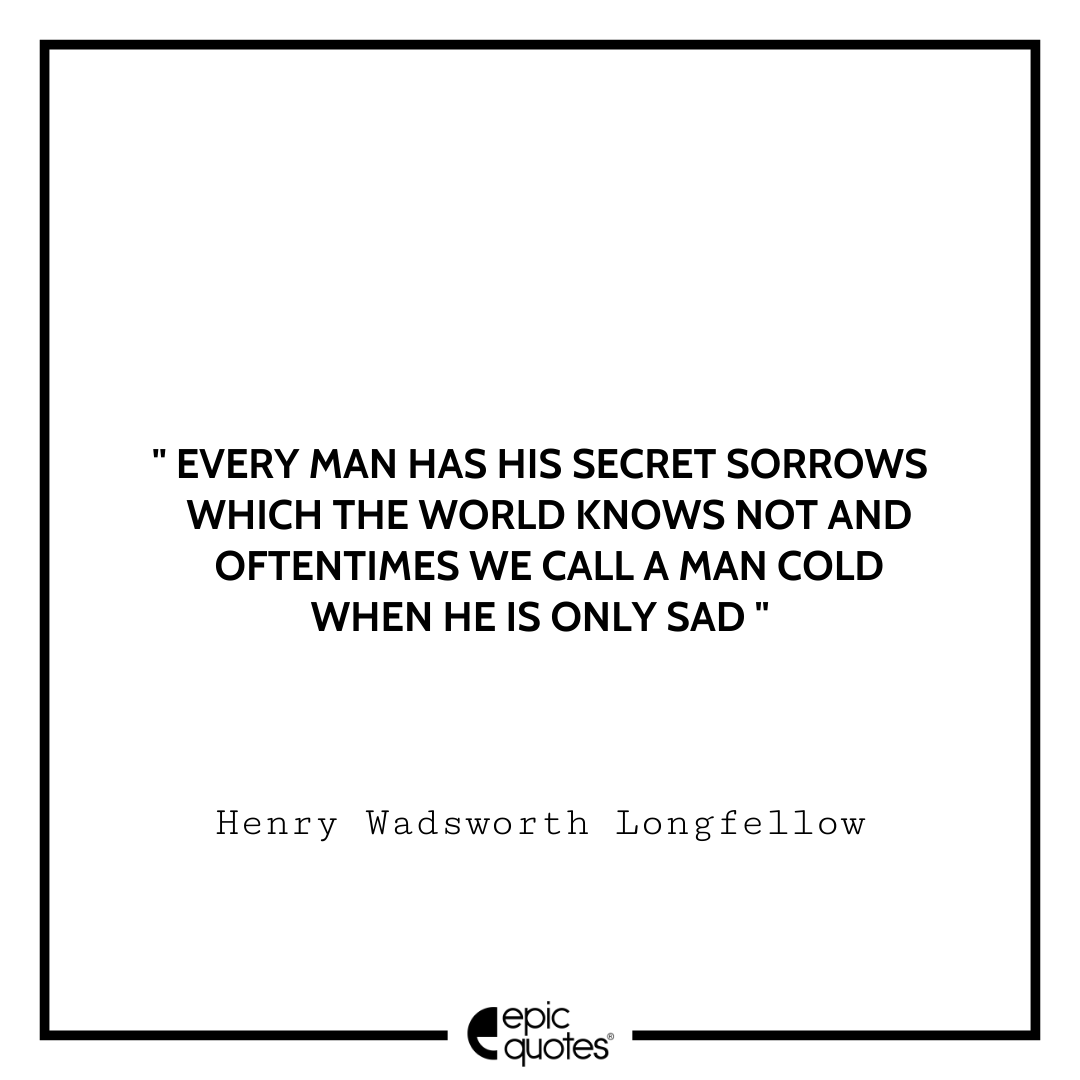 Every man has his secret sorrows which the world knows not and oftentimes we call a man cold when he is only sad. ― Henry Wadsworth Longfellow Sad feeling Quotes