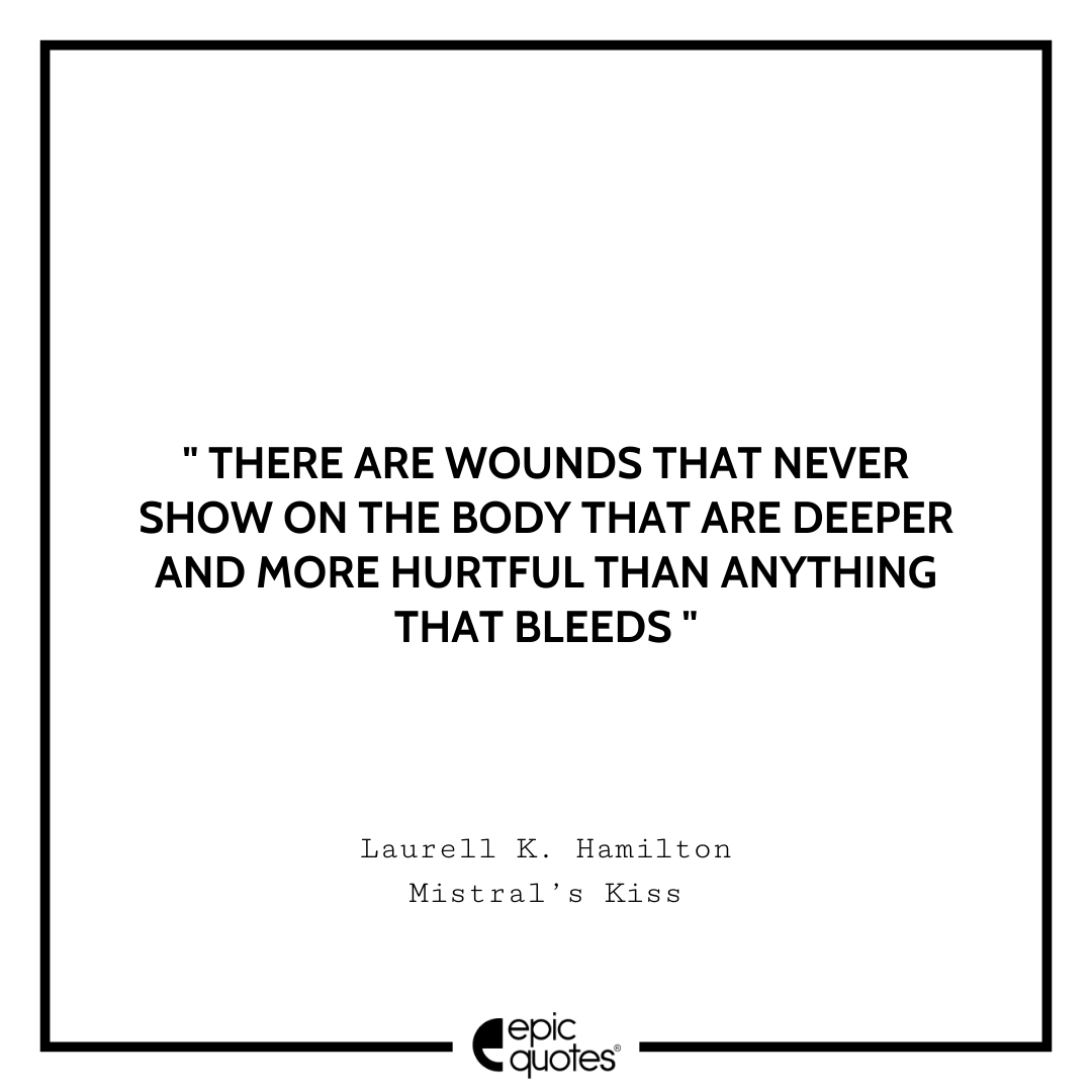 There are wounds that never show on the body that are deeper and more hurtful than anything that bleeds. ― Laurell K. Hamilton, Mistral’s Kiss Sad feeling Quotes
