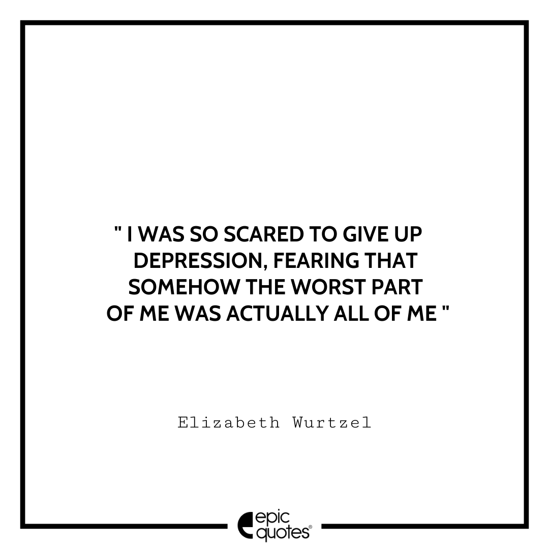 I was so scared to give up depression, fearing that somehow the worst part of me was actually all of me. - Elizabeth Wurtzel Sad feeling Quotes