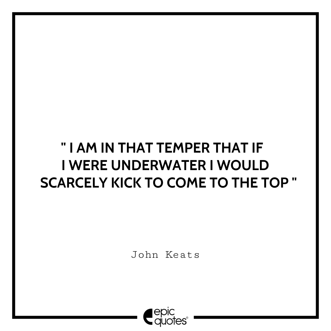 I am in that temper that if I were underwater I would scarcely kick to come to the top. -John Keats Sad feeling Quotes