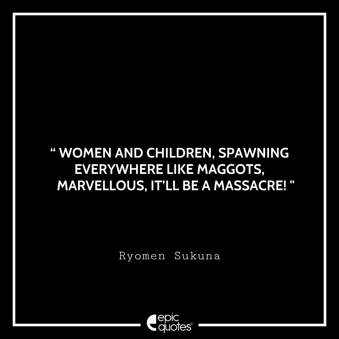 Women and Children, spawning everywhere like maggots. Marvellous, it’ll be a massacre. -Ryomen Sukuna Best Ryomen Sukuna Quotes