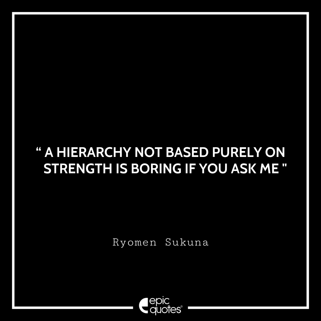 A hierarchy not based purely on strength is boring if you ask me. -Ryomen Sukuna Best Ryomen Sukuna Quotes