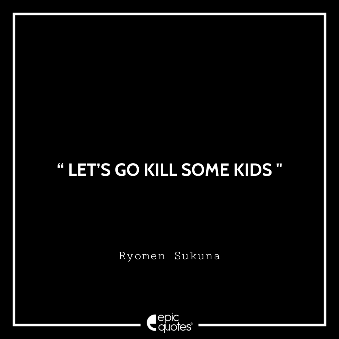 Let’s go kill some kids. -Ryomen Sukuna Best Ryomen Sukuna Quotes