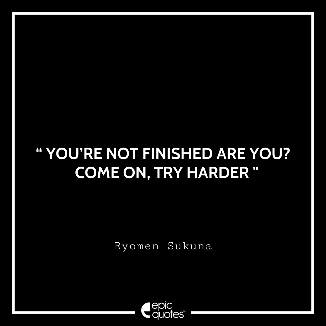 You’re not finished are you? Come on, try harder. -Ryomen Sukuna Best Ryomen Sukuna Quotes