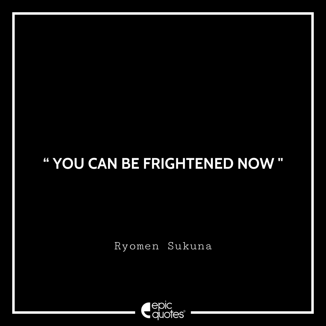 You can be frightened now. -Ryomen Sukuna Best Ryomen Sukuna Quotes