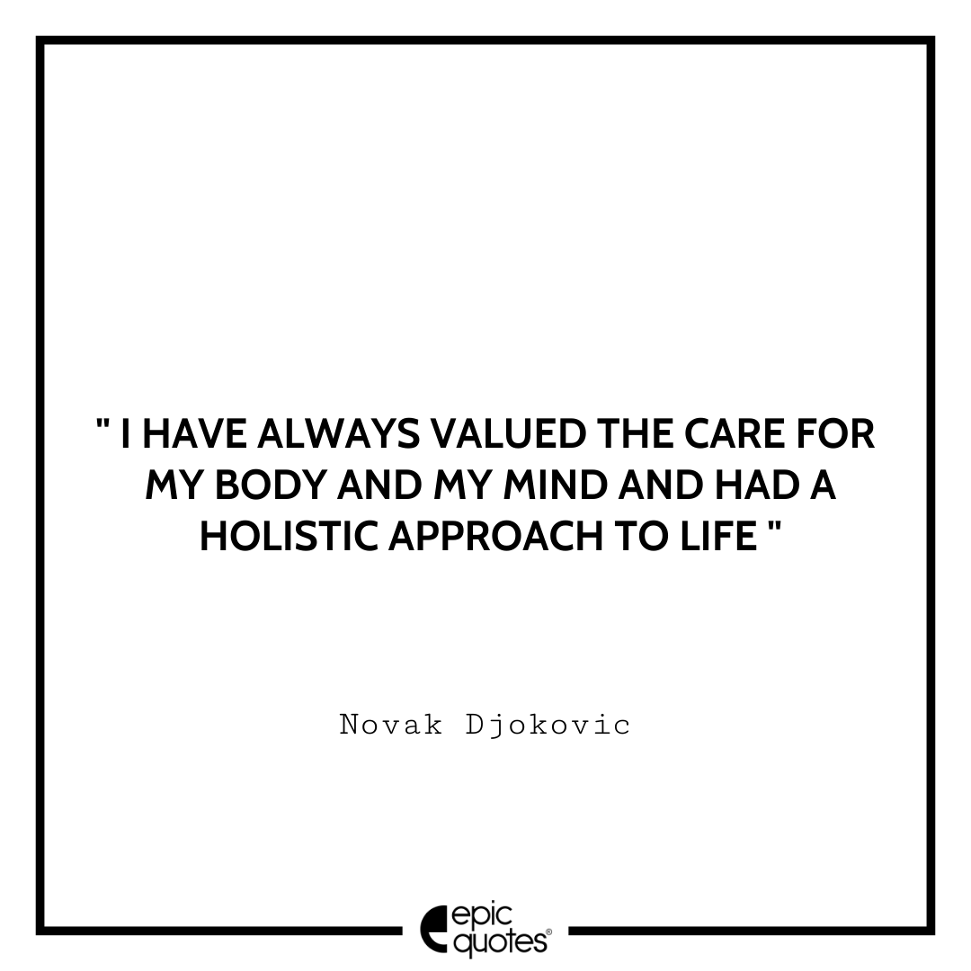 I have always valued the care for my body and my mind and had a holistic approach to life. -Novak Djokovic Best Novak Djokovic Quotes