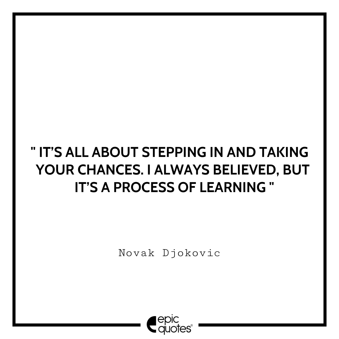 It’s all about stepping in and taking your chances. I always believed, but it’s a process of learning. -Novak Djokovic Best Novak Djokovic Quotes