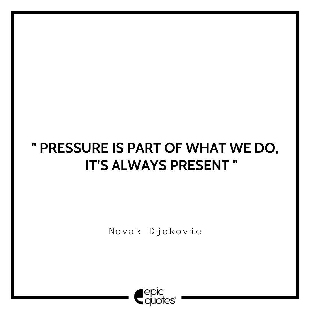 Pressure is part of what we do. It’s always present. -Novak Djokovic Best Novak Djokovic Quotes