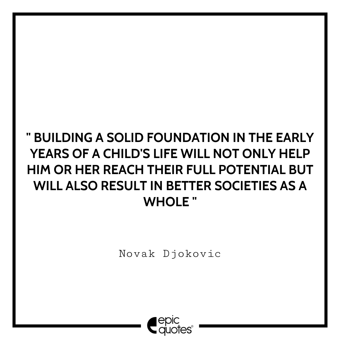 Building a solid foundation in the early years of a child's life will not only help him or her reach their full potential but will also result in better societies as a whole. -Novak Djokovic Best Novak Djokovic Quotes