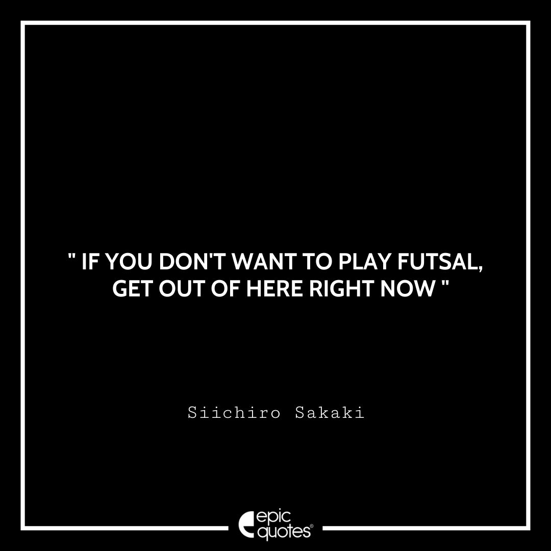 If you don't want to play Futsal, get out of here right now - Siichiro Sakaki Best Futsal Boys Quotes