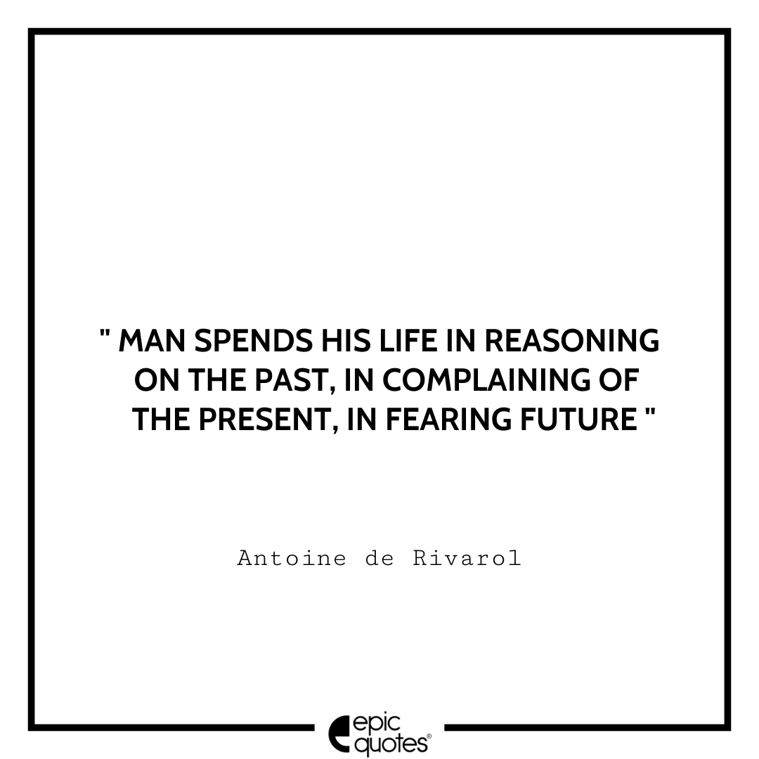 Man spends his life in reasoning on the past, in complaining of the present, in fearing future. -Antoine de Rivarol Antoine Rivarol Quotes