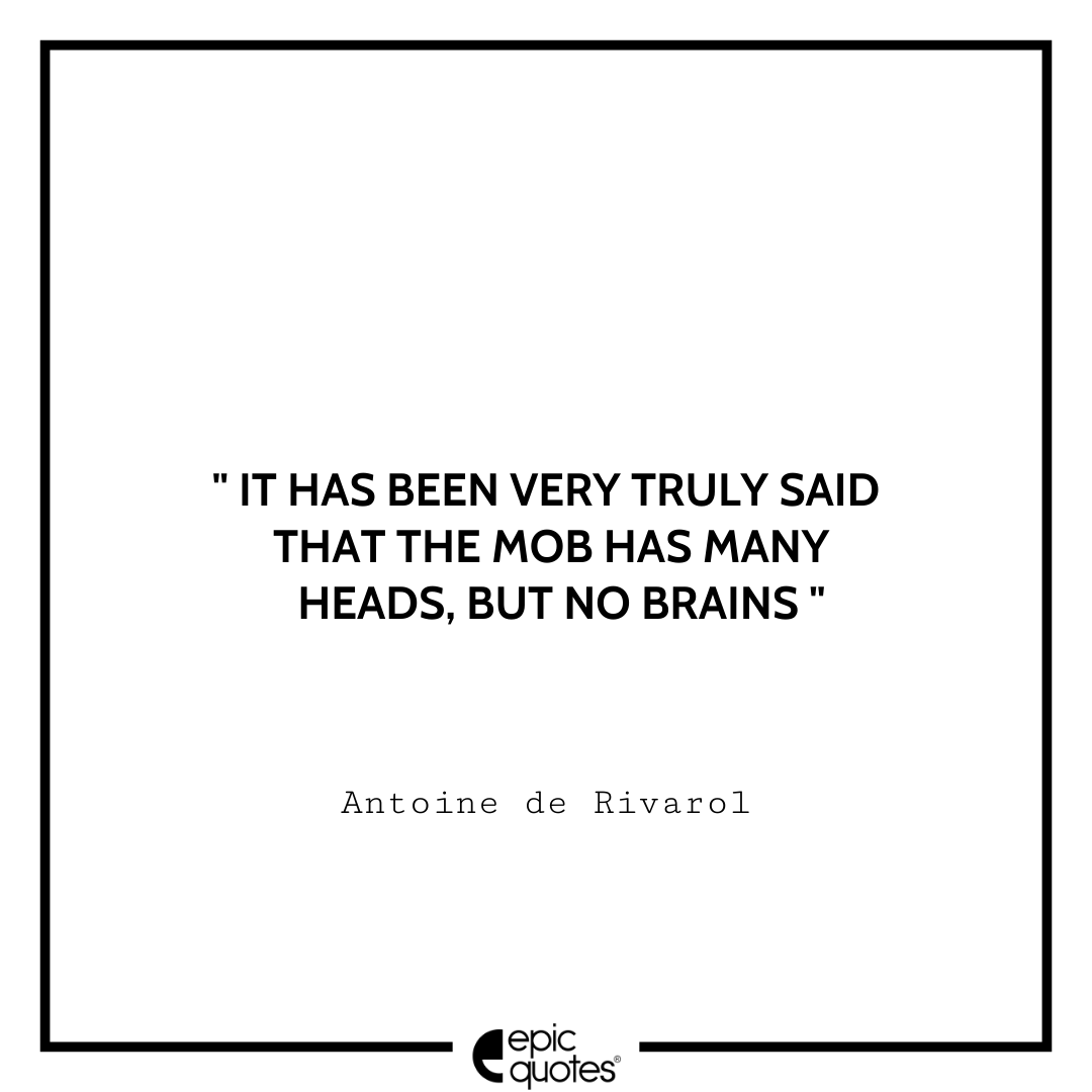 It has been very truly said that the mob has many heads, but no brains. -Antoine de Rivarol Antoine Rivarol Quotes