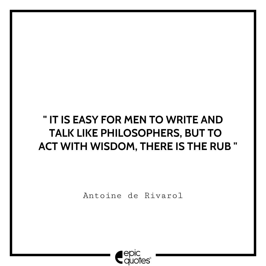 It is easy for men to write and talk like philosophers, but to act with wisdom, there is the rub. -Antoine de Rivarol Antoine Rivarol Quotes