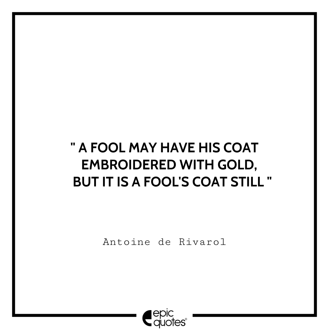A fool may have his coat embroidered with gold, but it is a fool's coat still. -Antoine de Rivarol Antoine Rivarol Quotes