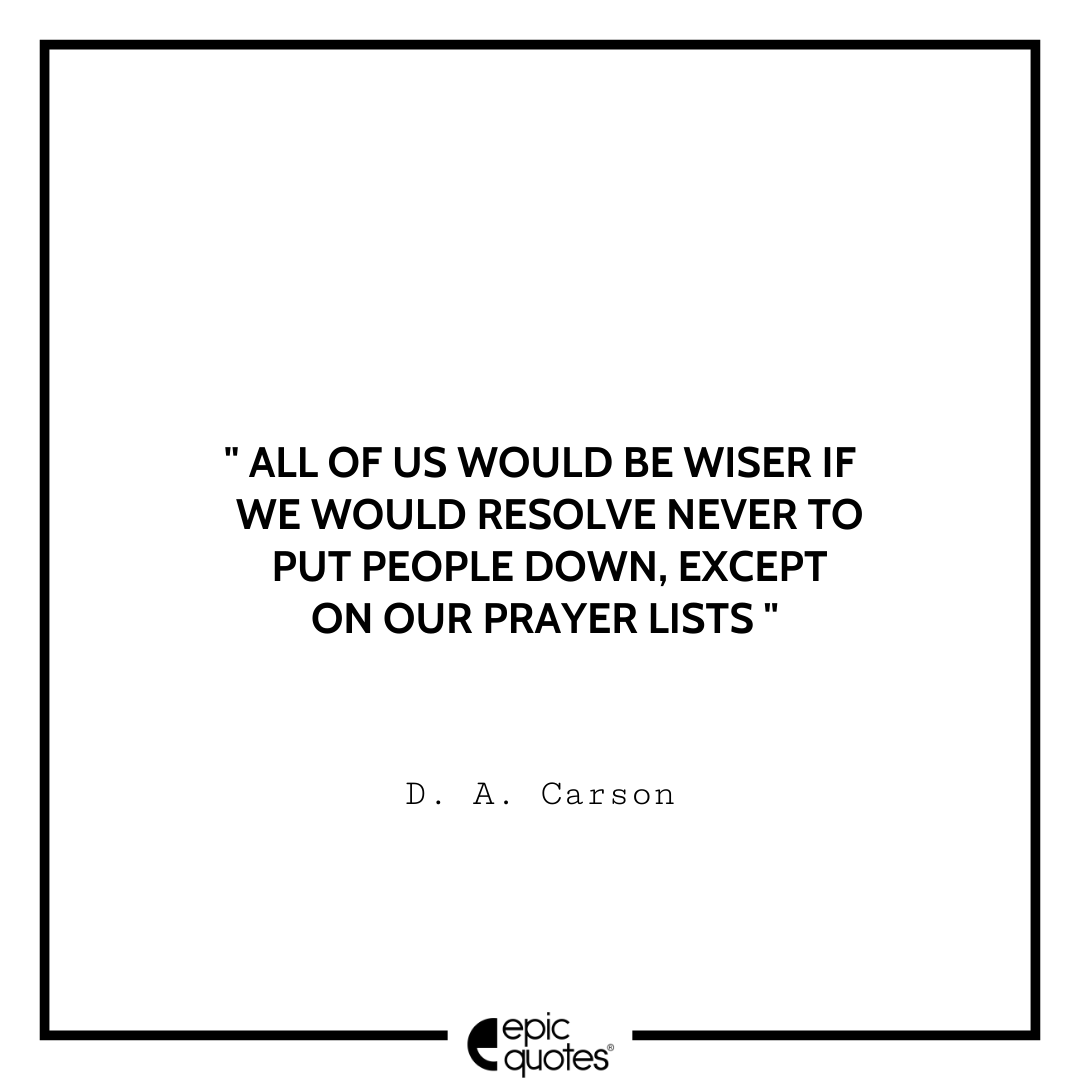 All of us would be wiser if we would resolve never to put people down, except on our prayer lists. -D. A. Carson Best D. A. Carson Quotes