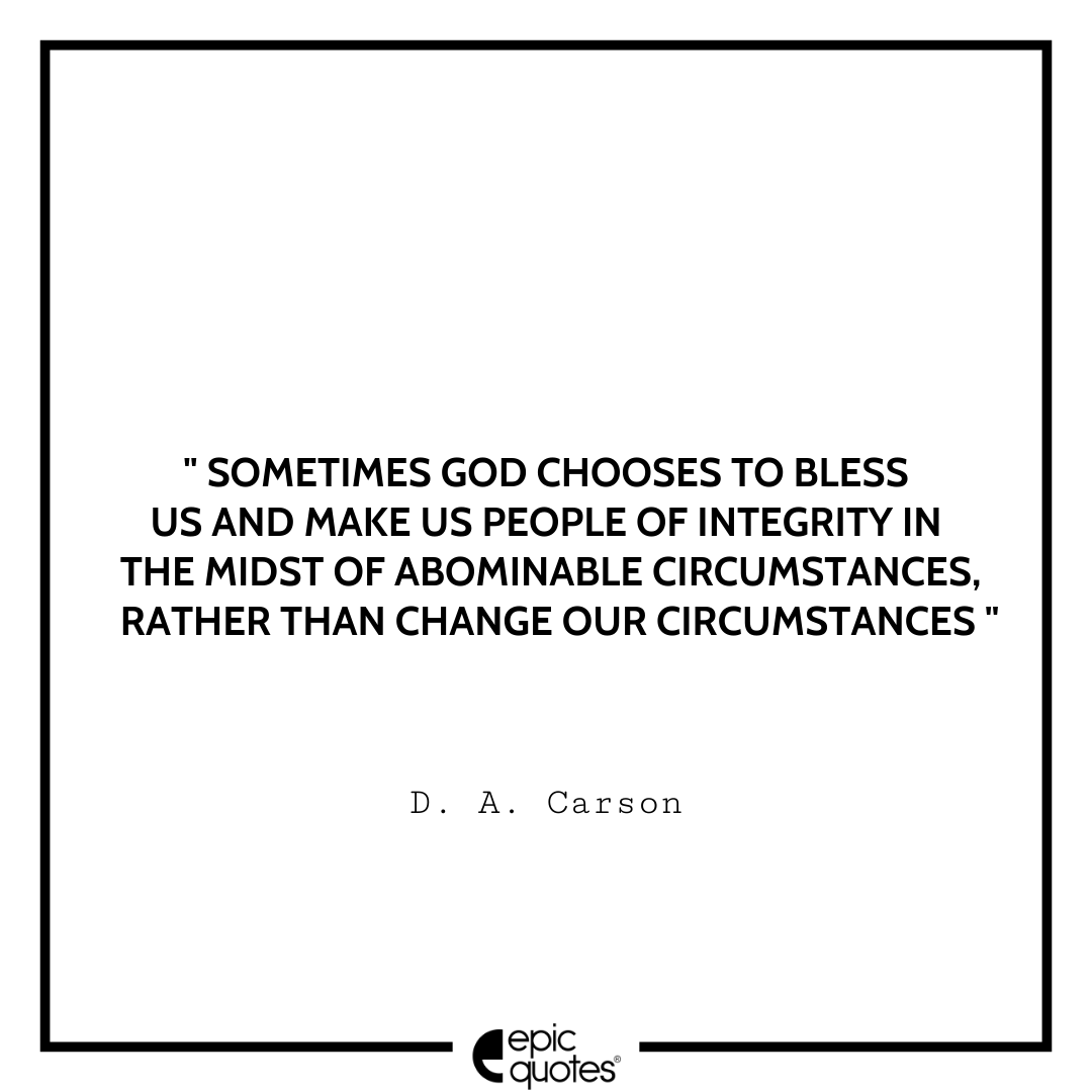Sometimes God chooses to bless us and make us people of integrity in the midst of abominable circumstances, rather than change our circumstances. -D. A. Carson Best D. A. Carson Quotes