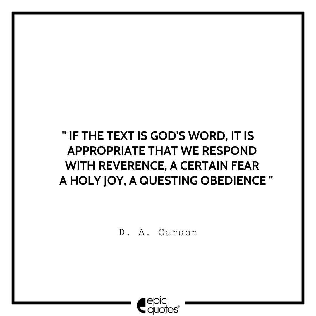 If the text is God's Word, it is appropriate that we respond with reverence, a certain fear, a holy joy, a questing obedience. -D. A. Carson Best D. A. Carson Quotes