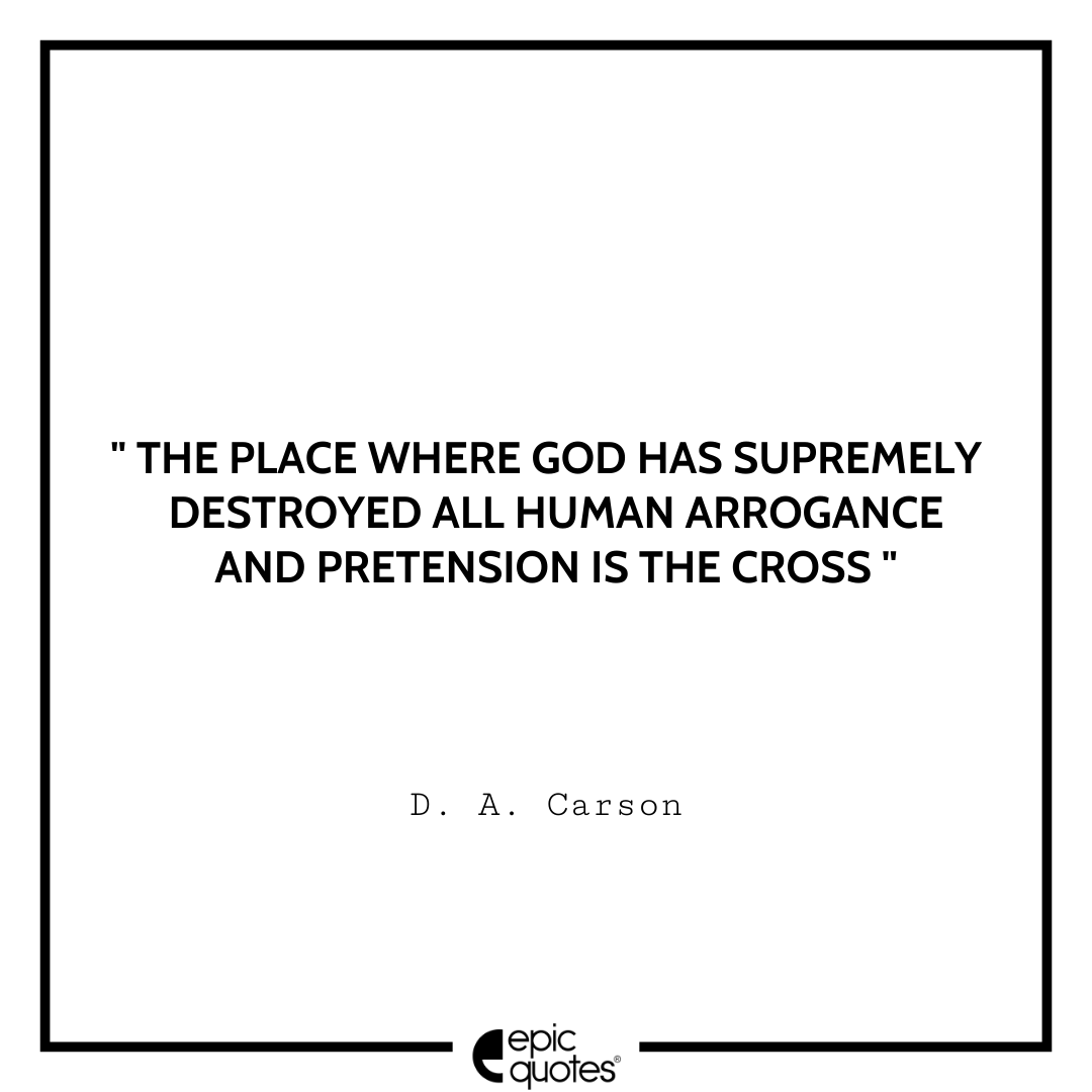 The place where God has supremely destroyed all human arrogance and pretension is the cross. -D. A. Carson Best D. A. Carson Quotes