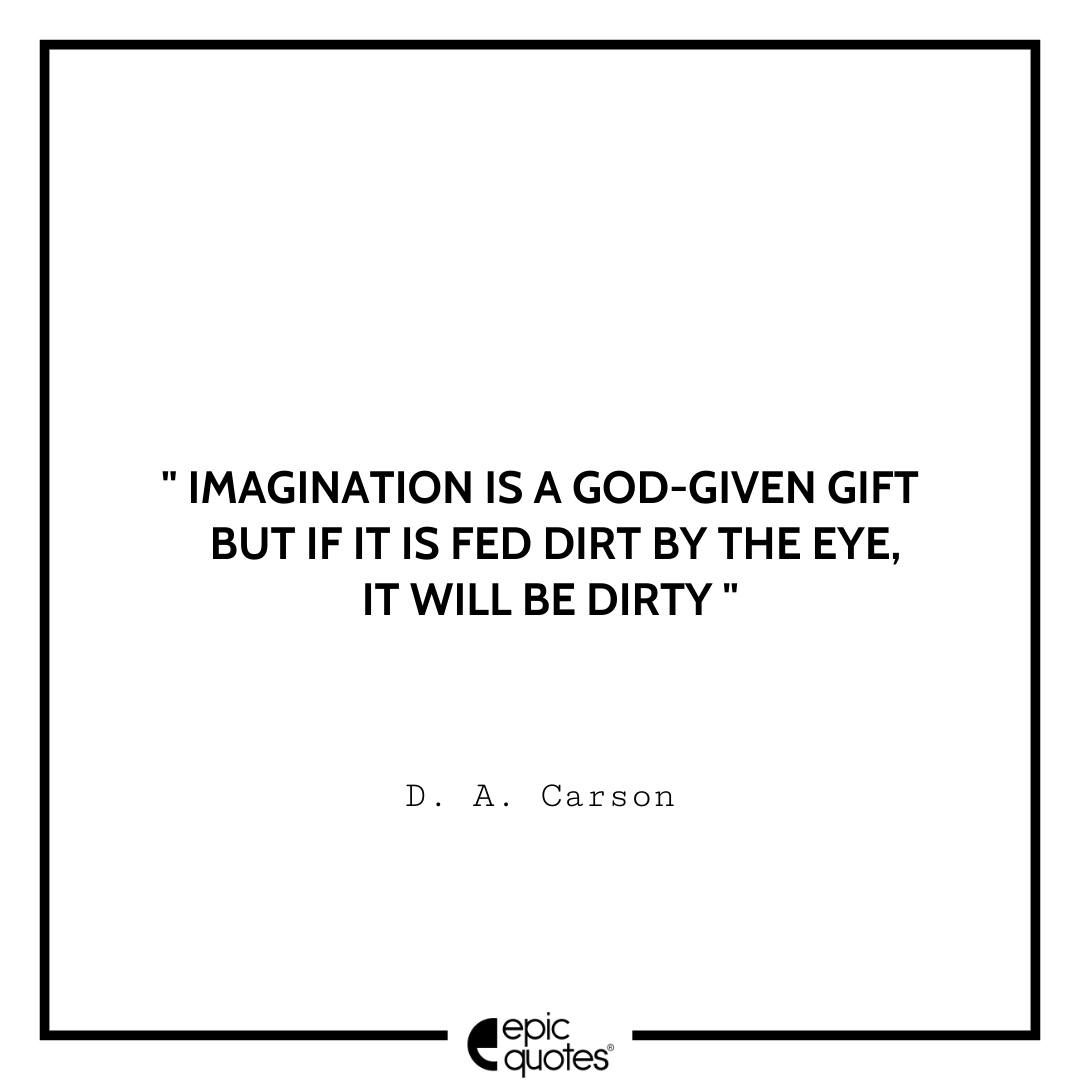 Imagination is a God-given gift; but if it is fed dirt by the eye, it will be dirty. -D. A. Carson Best D. A. Carson Quotes