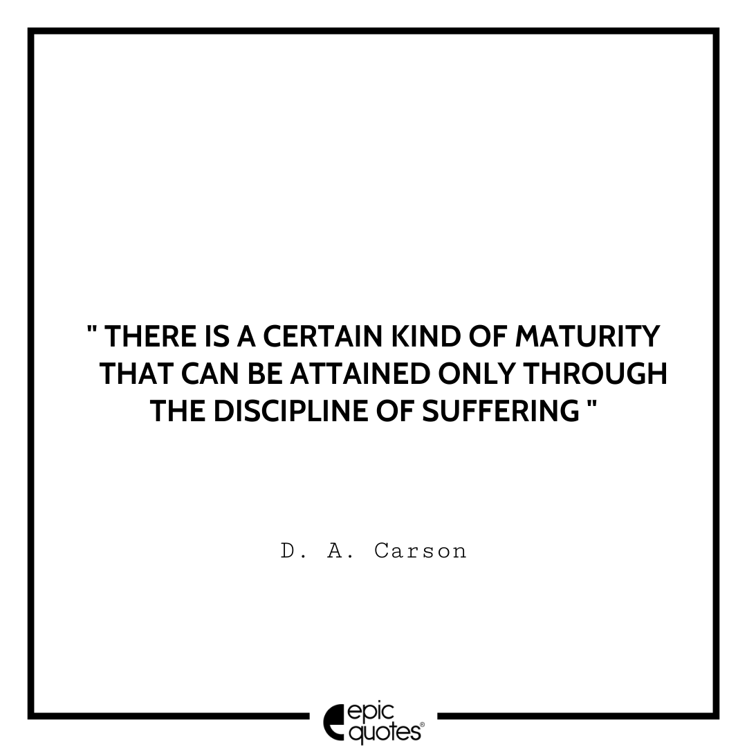 There is a certain kind of maturity that can be attained only through the discipline of suffering. -D. A. Carson Best D. A. Carson Quotes