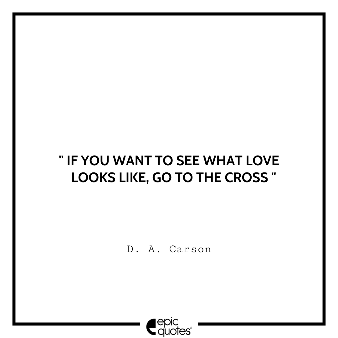 If you want to see what love looks like, go to the cross. -D. A Carson Best D. A. Carson Quotes