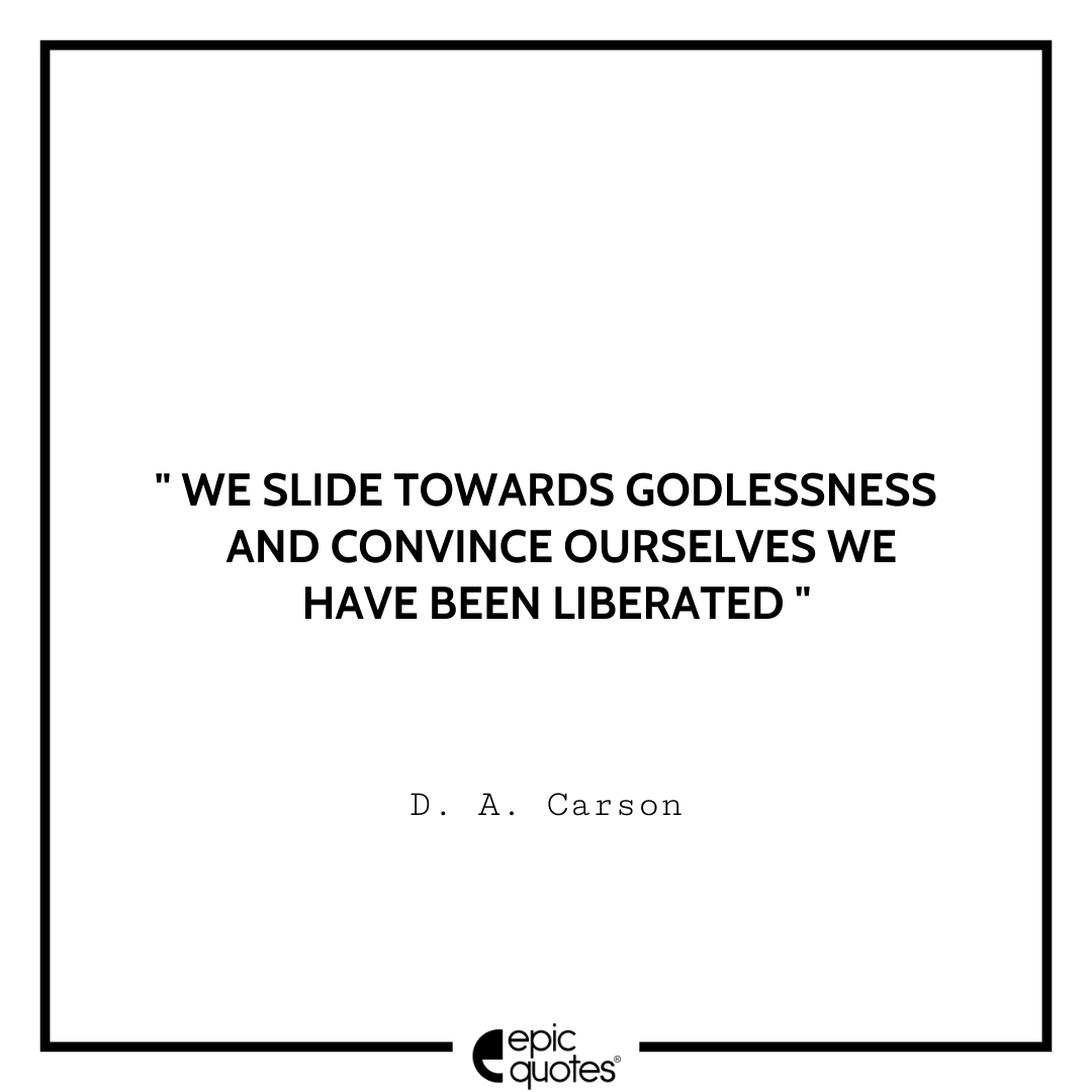 We slide towards godlessness and convince ourselves we have been liberated. -D. A. Carson Best D. A. Carson Quotes