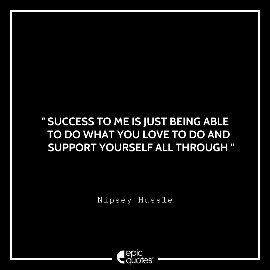 Success to me is just being able to do what you love to do and support yourself all through. -Nipsey Hussle Best Nipsey Hussle Quotes