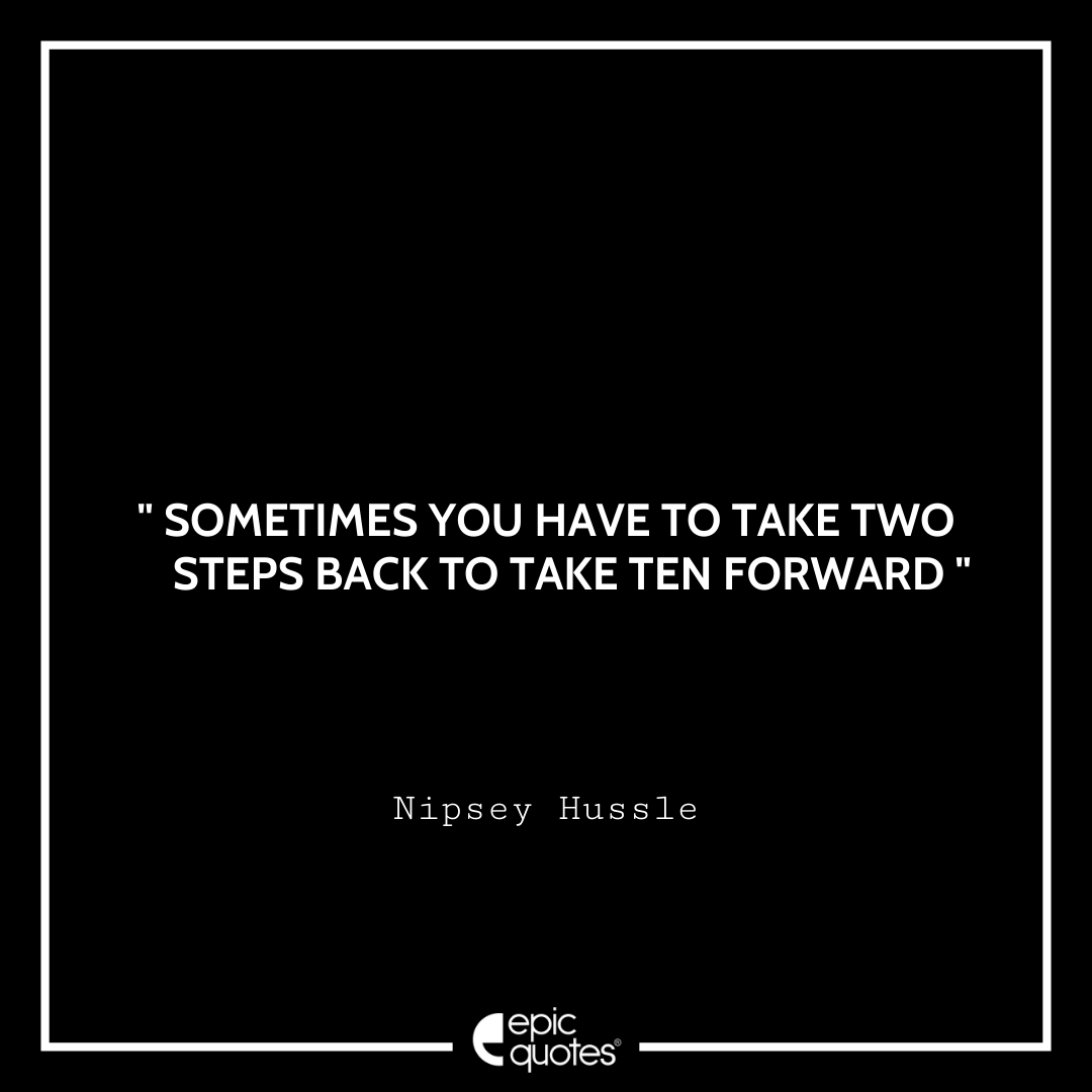 Sometimes you have to take two steps back to take ten forward. -Nipsey Hussle Best Nipsey Hussle Quotes