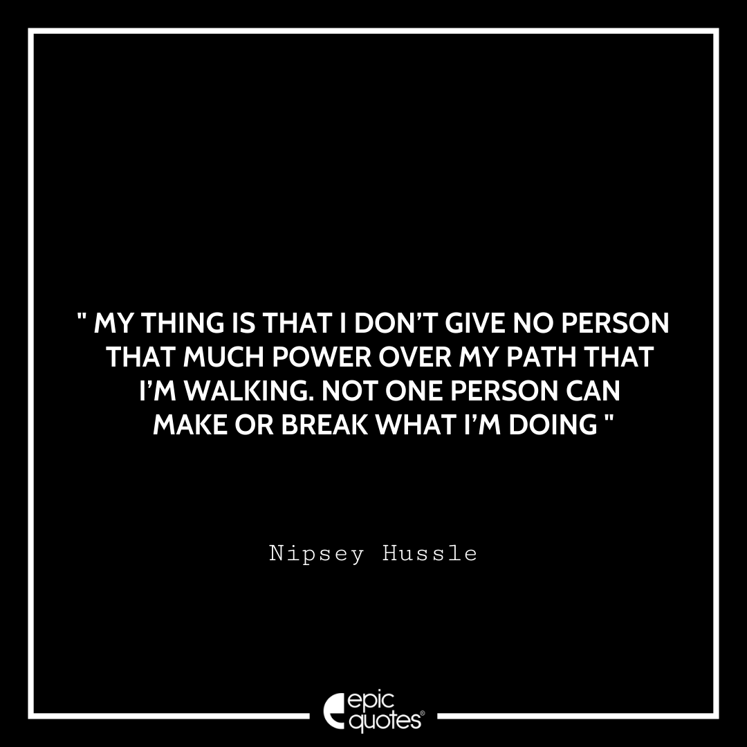 My thing is that I don’t give no person that much power over my path that I’m walking. Not one person can make or break what I’m doing. – Nipsey Hussle Best Nipsey Hussle Quotes