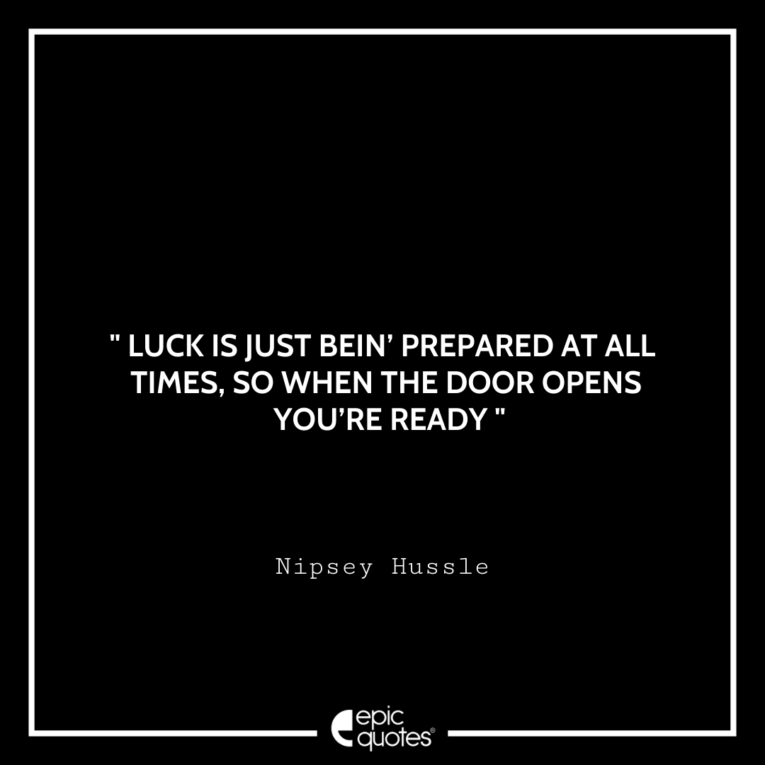 Luck is just bein’ prepared at all times, so when the door opens you’re ready. -Nipsey Hussle Best Nipsey Hussle Quotes