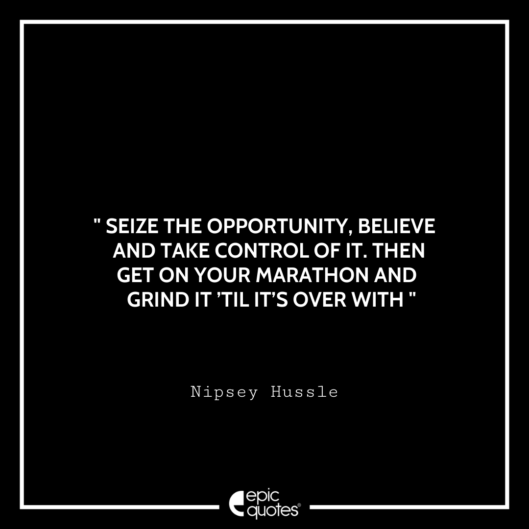 Seize the opportunity, believe and take control of it. Then get on your marathon and grind it ’til it’s over with. -Nipsey Best Nipsey Hussle Quotes