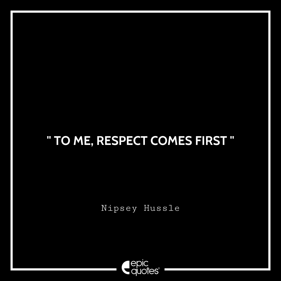 To me, respect comes first. –Nipsey Hussle Best Nipsey Hussle Quotes