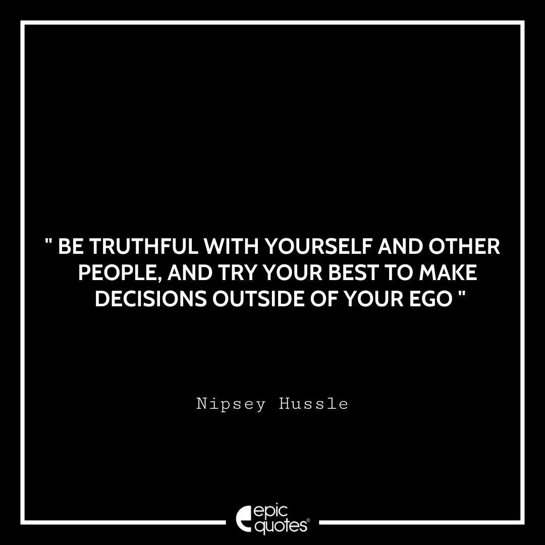 Be truthful with yourself and other people, and try your best to make decisions outside of your ego. –Nipsey Hussle Best Nipsey Hussle Quotes