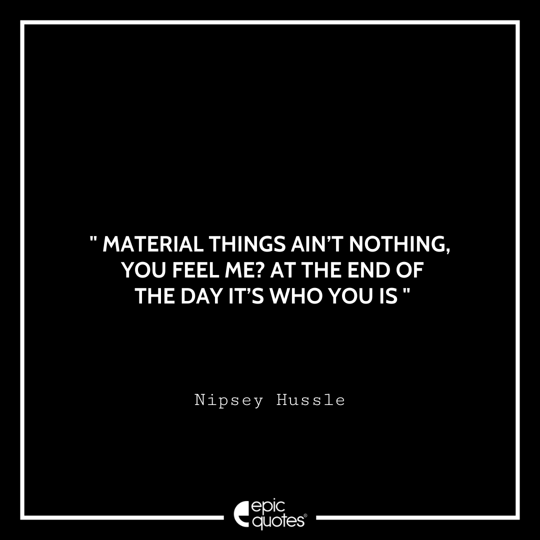 Material things ain’t nothing, you feel me? At the end of the day it’s who you is. -Nipsey Hussle Best Nipsey Hussle Quotes