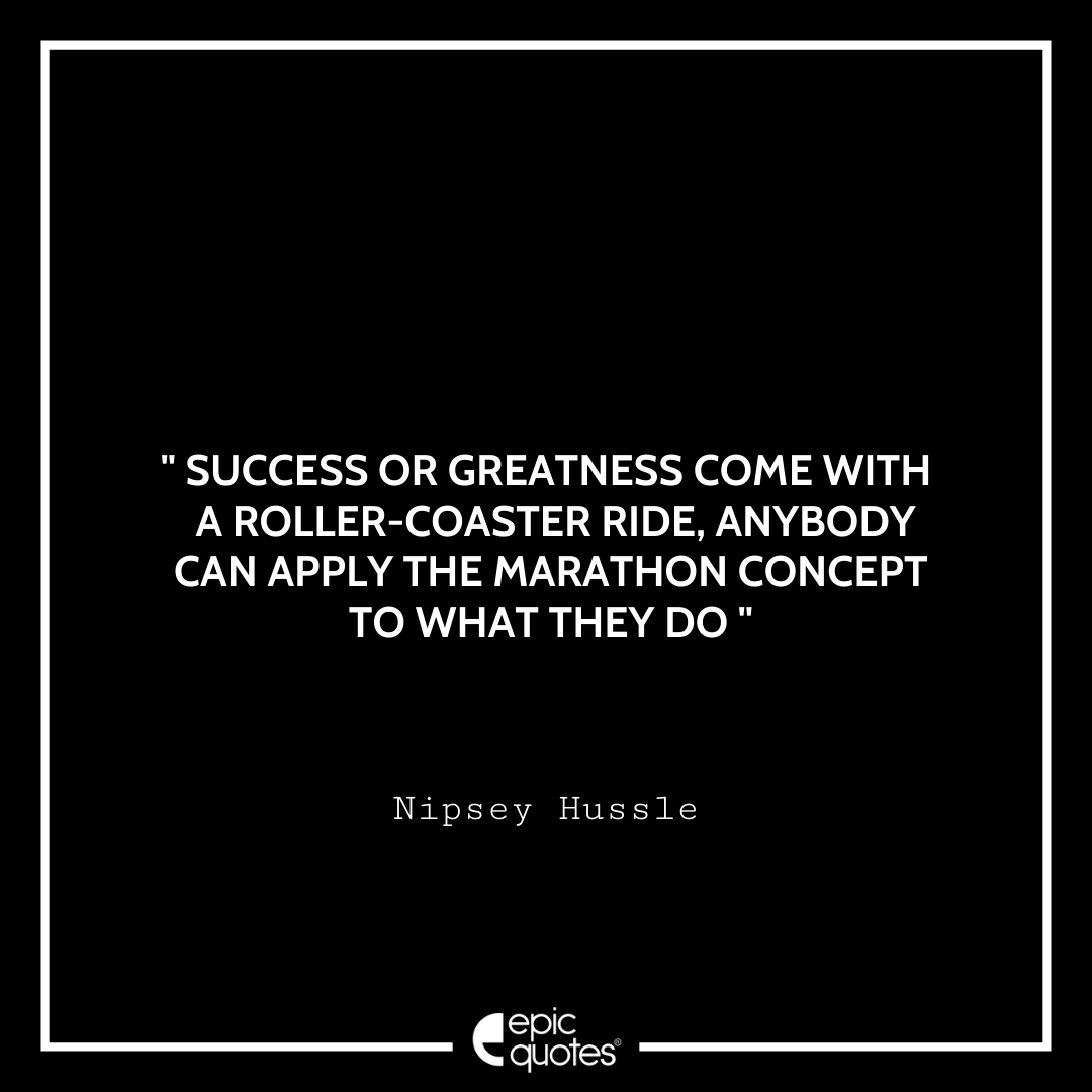 Success or greatness come with a roller-coaster ride, anybody can apply the marathon concept to what they do. -Nipsey Hussle Best Nipsey Hussle Quotes