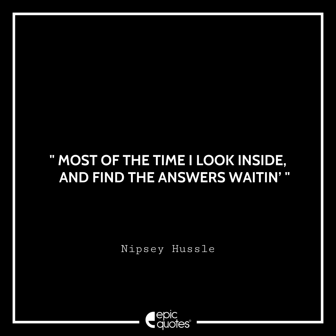 Most of the time I look inside, And find the answers waitin’. -Nipsey Hussle Best Nipsey Hussle Quotes
