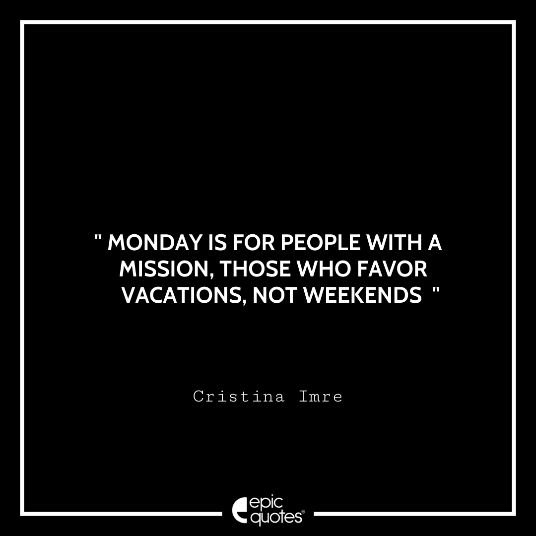 Monday is for people with a mission, those who favor vacations, not weekends. – Cristina Imre Quotes For Monday