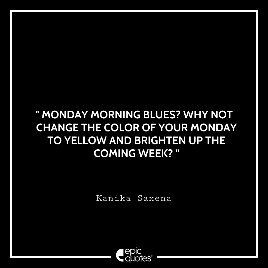 Monday morning blues? Why not change the color of your Monday to yellow and brighten up the coming week? – Kanika Saxena Quotes For Monday