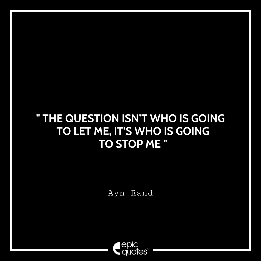 The question isn’t who is going to let me, it’s who is going to stop me. – Ayn Rand Quotes For Monday