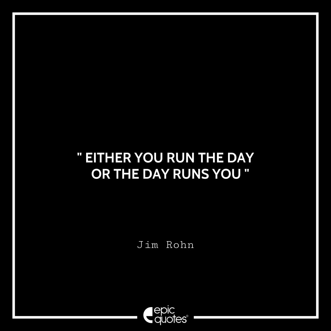 Either you run the day, or the day runs you. – Jim Rohn Quotes For Monday