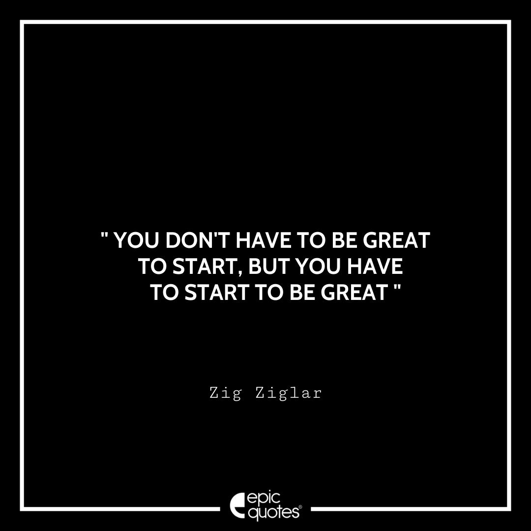 You don't have to be great to start, but you have to start to be great. – Zig Ziglar Quotes For Monday